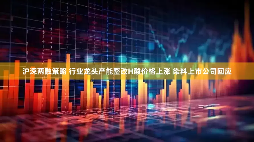 沪深两融策略 行业龙头产能整改H酸价格上涨 染料上市公司回应