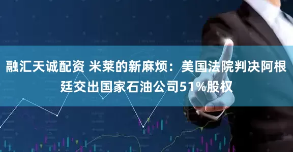 融汇天诚配资 米莱的新麻烦：美国法院判决阿根廷交出国家石油公司51%股权