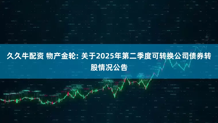 久久牛配资 物产金轮: 关于2025年第二季度可转换公司债券转股情况公告