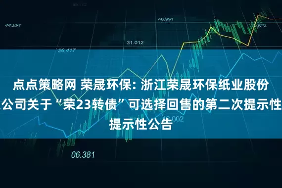 点点策略网 荣晟环保: 浙江荣晟环保纸业股份有限公司关于“荣23转债”可选择回售的第二次提示性公告