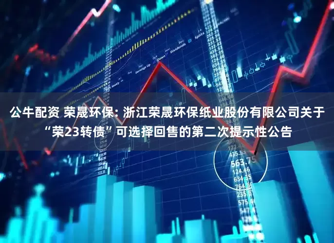 公牛配资 荣晟环保: 浙江荣晟环保纸业股份有限公司关于“荣23转债”可选择回售的第二次提示性公告