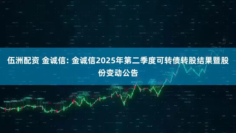 伍洲配资 金诚信: 金诚信2025年第二季度可转债转股结果暨股份变动公告