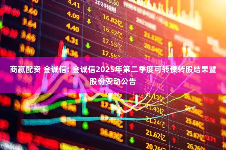 商赢配资 金诚信: 金诚信2025年第二季度可转债转股结果暨股份变动公告