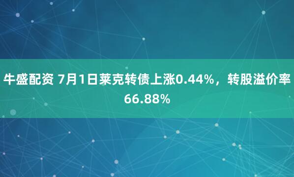 牛盛配资 7月1日莱克转债上涨0.44%，转股溢价率66.88%