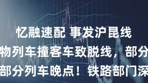 忆融速配 事发沪昆线！一列货物列车撞客车致脱线，部分列车晚点！铁路部门深夜致歉→