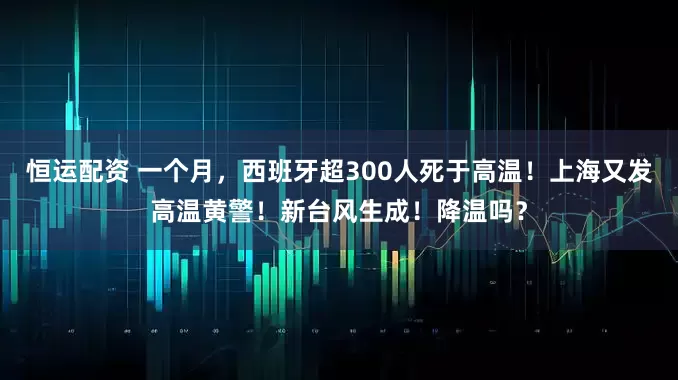 恒运配资 一个月，西班牙超300人死于高温！上海又发高温黄警！新台风生成！降温吗？