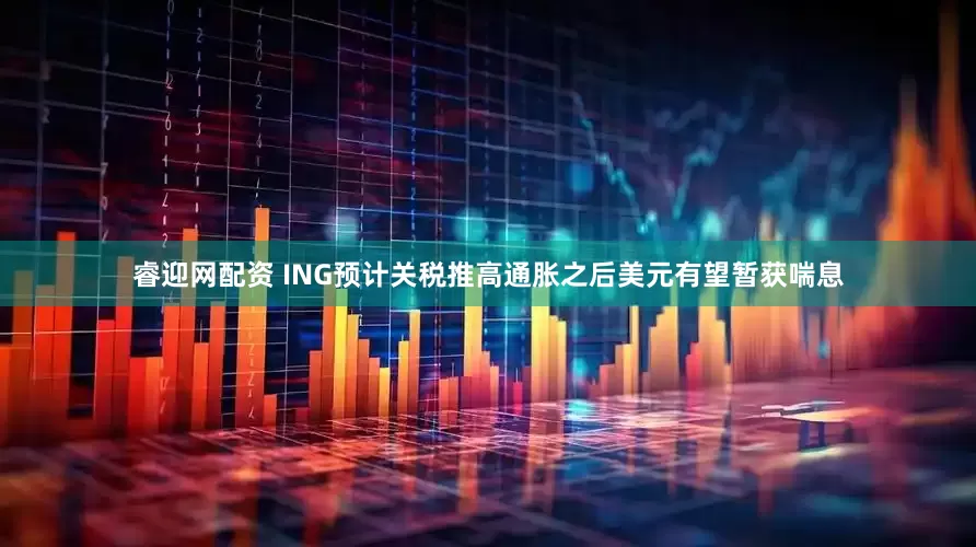 睿迎网配资 ING预计关税推高通胀之后美元有望暂获喘息