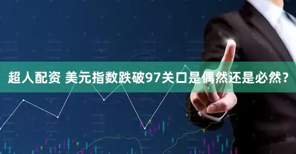 超人配资 美元指数跌破97关口是偶然还是必然？