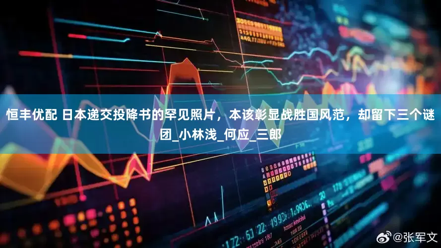 恒丰优配 日本递交投降书的罕见照片，本该彰显战胜国风范，却留下三个谜团_小林浅_何应_三郎