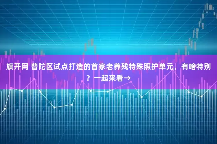 旗开网 普陀区试点打造的首家老养残特殊照护单元，有啥特别？一起来看→