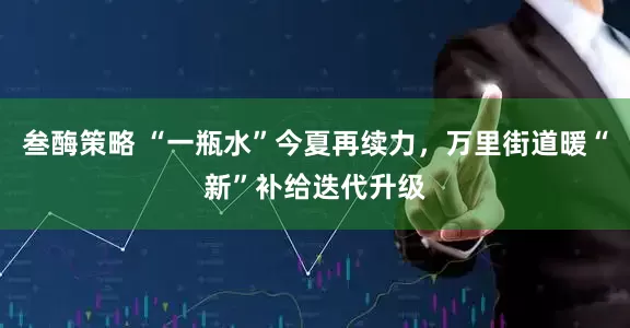 叁酶策略 “一瓶水”今夏再续力，万里街道暖“新”补给迭代升级