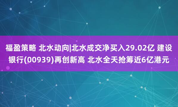 福盈策略 北水动向|北水成交净买入29.02亿 建设银行(00939)再创新高 北水全天抢筹近6亿港元