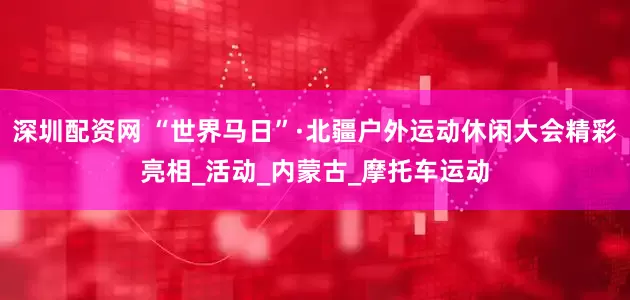深圳配资网 “世界马日”·北疆户外运动休闲大会精彩亮相_活动_内蒙古_摩托车运动