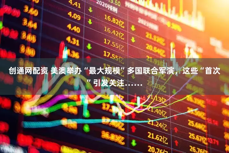 创通网配资 美澳举办“最大规模”多国联合军演，这些“首次”引发关注……