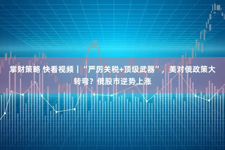 掌财策略 快看视频｜“严厉关税+顶级武器”，美对俄政策大转弯？俄股市逆势上涨