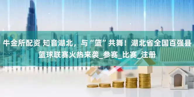 牛金所配资 知音湖北，与“篮”共舞！湖北省全国百强县篮球联赛火热来袭_参赛_比赛_注册