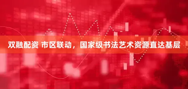 双融配资 市区联动，国家级书法艺术资源直达基层