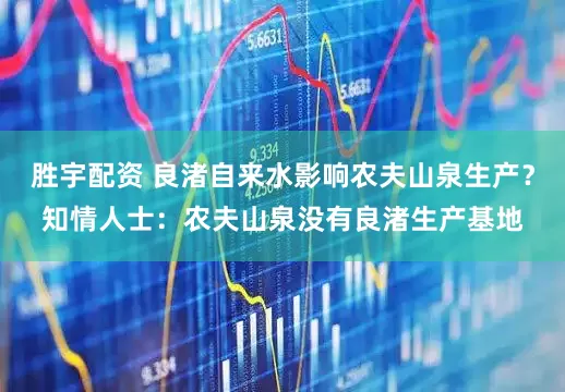 胜宇配资 良渚自来水影响农夫山泉生产？知情人士：农夫山泉没有良渚生产基地