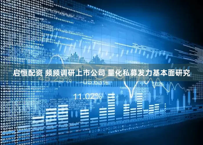 启恒配资 频频调研上市公司 量化私募发力基本面研究