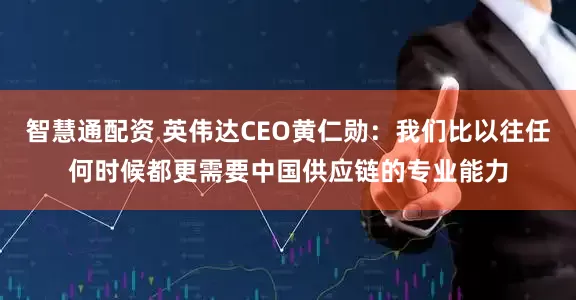 智慧通配资 英伟达CEO黄仁勋：我们比以往任何时候都更需要中国供应链的专业能力