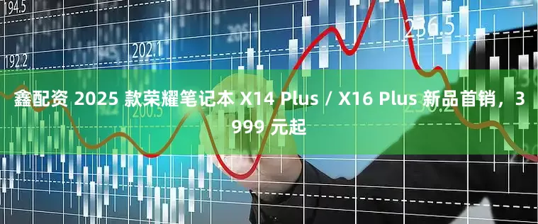鑫配资 2025 款荣耀笔记本 X14 Plus / X16 Plus 新品首销，3999 元起