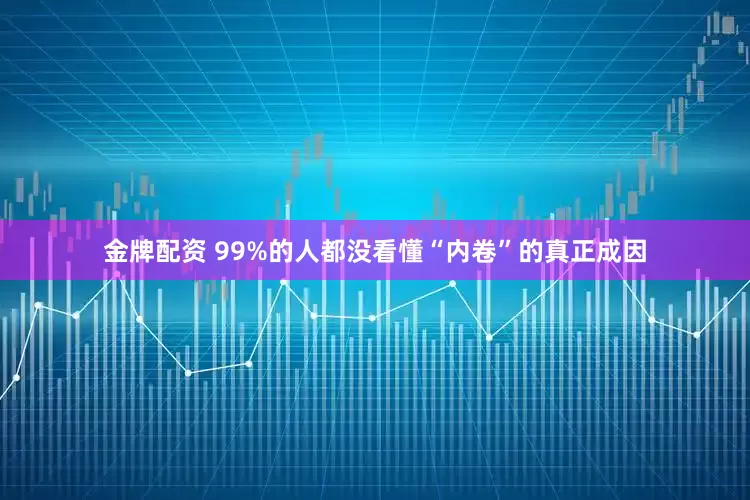 金牌配资 99%的人都没看懂“内卷”的真正成因