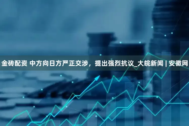 金砖配资 中方向日方严正交涉，提出强烈抗议_大皖新闻 | 安徽网