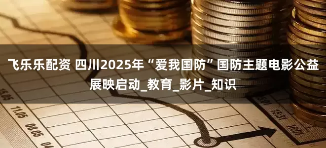 飞乐乐配资 四川2025年“爱我国防”国防主题电影公益展映启动_教育_影片_知识