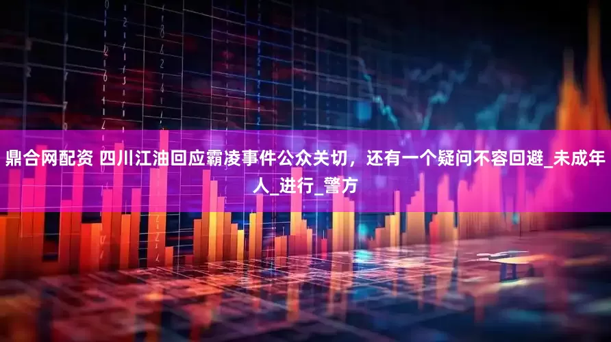 鼎合网配资 四川江油回应霸凌事件公众关切，还有一个疑问不容回避_未成年人_进行_警方