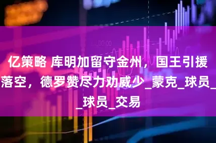 亿策略 库明加留守金州，国王引援计划落空，德罗赞尽力劝威少_蒙克_球员_交易