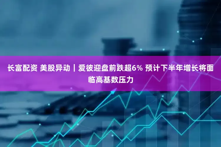 长富配资 美股异动｜爱彼迎盘前跌超6% 预计下半年增长将面临高基数压力