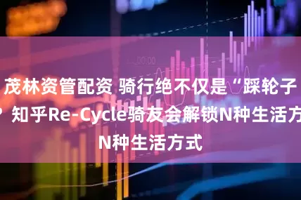 茂林资管配资 骑行绝不仅是“踩轮子”？知乎Re-Cycle骑友会解锁N种生活方式